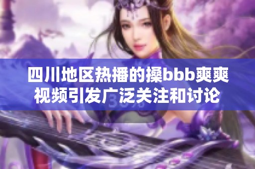 四川地区热播的搡bbb爽爽视频引发广泛关注和讨论