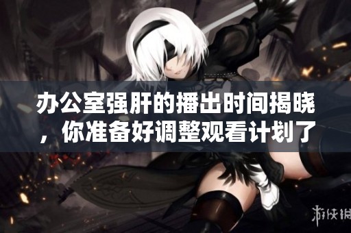 办公室强肝的播出时间揭晓，你准备好调整观看计划了吗