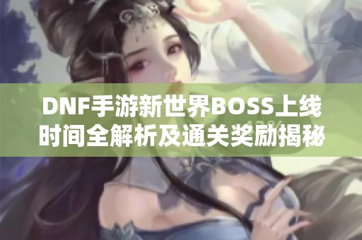 DNF手游新世界BOSS上线时间全解析及通关奖励揭秘
