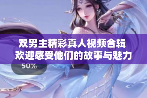 双男主精彩真人视频合辑 欢迎感受他们的故事与魅力