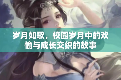 岁月如歌，校园岁月中的欢愉与成长交织的故事