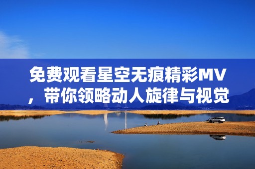 免费观看星空无痕精彩MV，带你领略动人旋律与视觉盛宴