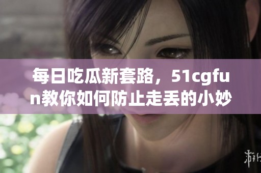 每日吃瓜新套路，51cgfun教你如何防止走丢的小妙招
