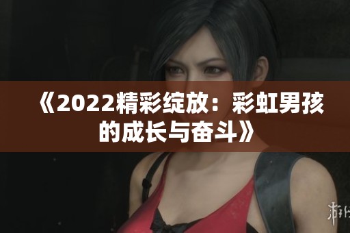 《2022精彩绽放：彩虹男孩的成长与奋斗》