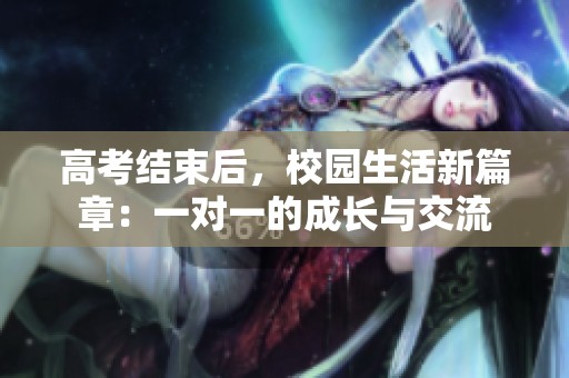 高考结束后，校园生活新篇章：一对一的成长与交流