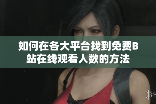 如何在各大平台找到免费B站在线观看人数的方法
