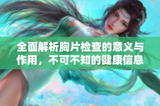 全面解析胸片检查的意义与作用，不可不知的健康信息