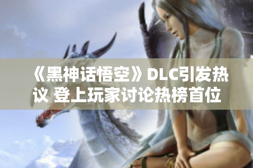 《黑神话悟空》DLC引发热议 登上玩家讨论热榜首位
