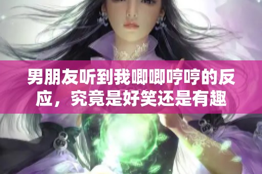 男朋友听到我唧唧哼哼的反应，究竟是好笑还是有趣