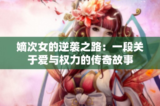 嫡次女的逆袭之路：一段关于爱与权力的传奇故事