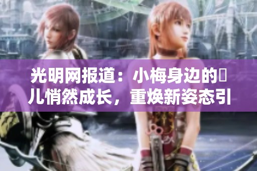 光明网报道：小梅身边的玥儿悄然成长，重焕新姿态引人瞩目