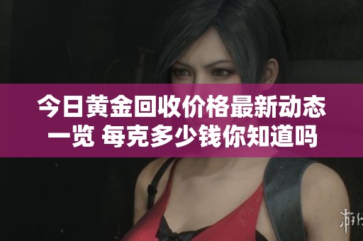 今日黄金回收价格最新动态一览 每克多少钱你知道吗