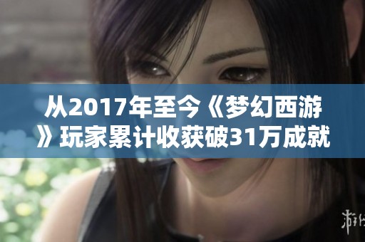 从2017年至今《梦幻西游》玩家累计收获破31万成就