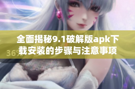 全面揭秘9.1破解版apk下载安装的步骤与注意事项