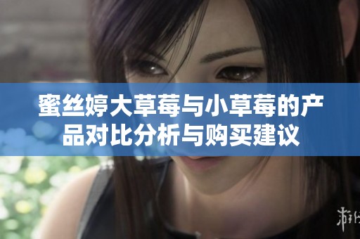 蜜丝婷大草莓与小草莓的产品对比分析与购买建议