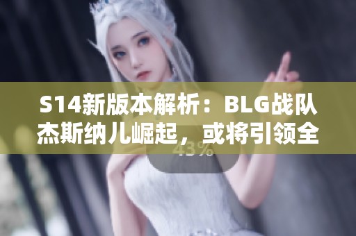 S14新版本解析：BLG战队杰斯纳儿崛起，或将引领全球赛季辉煌