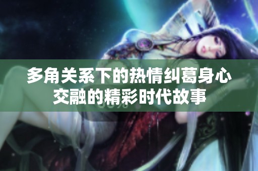 多角关系下的热情纠葛身心交融的精彩时代故事