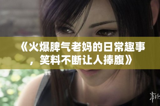 《火爆脾气老妈的日常趣事，笑料不断让人捧腹》
