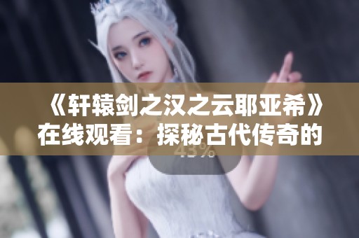 《轩辕剑之汉之云耶亚希》在线观看：探秘古代传奇的奇幻旅程