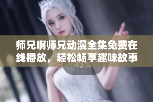 师兄啊师兄动漫全集免费在线播放，轻松畅享趣味故事