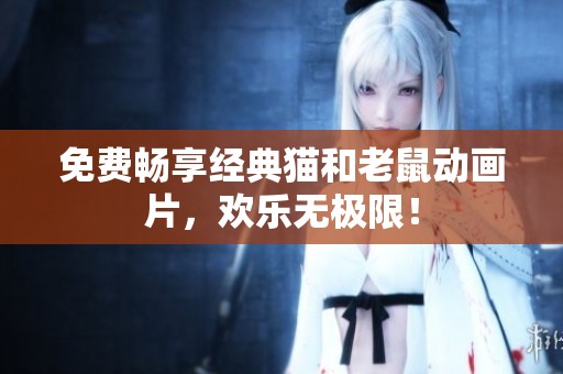 免费畅享经典猫和老鼠动画片，欢乐无极限！