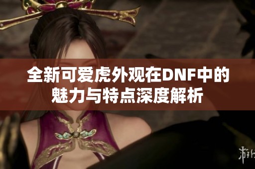 全新可爱虎外观在DNF中的魅力与特点深度解析