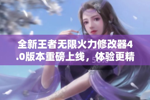 全新王者无限火力修改器4.0版本重磅上线，体验更精彩游戏乐趣