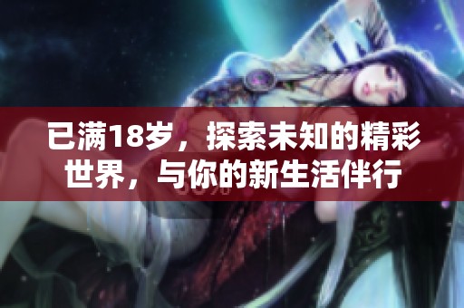 已满18岁，探索未知的精彩世界，与你的新生活伴行