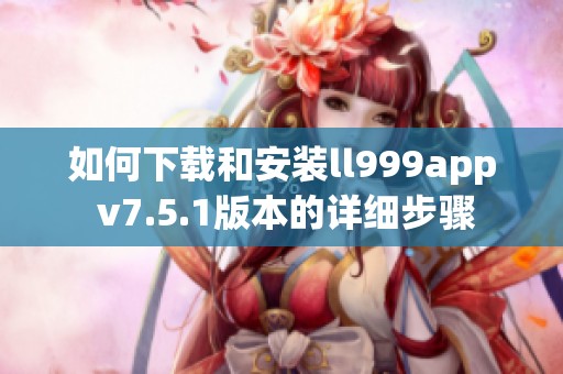 如何下载和安装ll999app v7.5.1版本的详细步骤