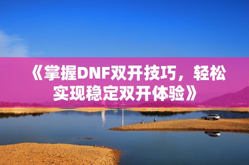 《掌握DNF双开技巧，轻松实现稳定双开体验》