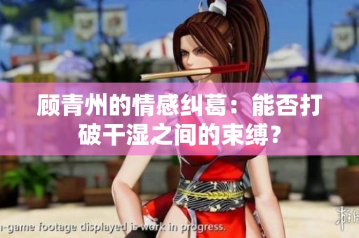 顾青州的情感纠葛：能否打破干湿之间的束缚？