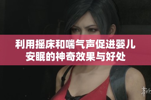 利用摇床和喘气声促进婴儿安眠的神奇效果与好处