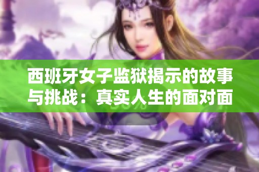 西班牙女子监狱揭示的故事与挑战：真实人生的面对面交流
