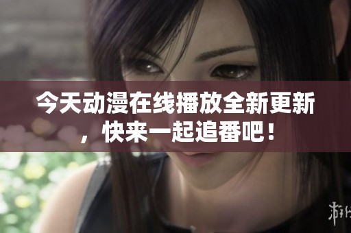 今天动漫在线播放全新更新，快来一起追番吧！