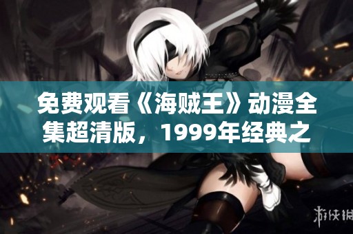 免费观看《海贼王》动漫全集超清版，1999年经典之作尽在眼前