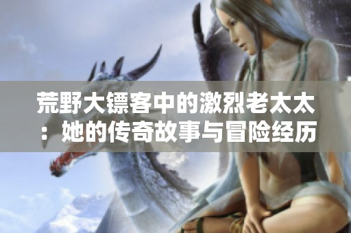 荒野大镖客中的激烈老太太：她的传奇故事与冒险经历