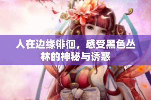 人在边缘徘徊，感受黑色丛林的神秘与诱惑