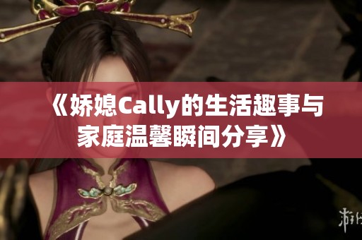 《娇媳Cally的生活趣事与家庭温馨瞬间分享》