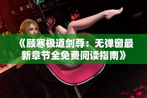 《顾寒极道剑尊：无弹窗最新章节全免费阅读指南》