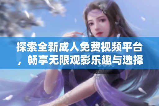 探索全新成人免费视频平台，畅享无限观影乐趣与选择