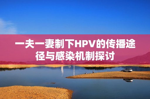 一夫一妻制下HPV的传播途径与感染机制探讨