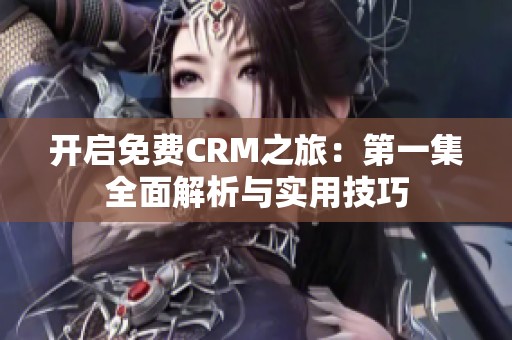 开启免费CRM之旅：第一集全面解析与实用技巧