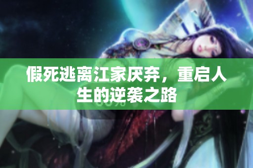 假死逃离江家厌弃，重启人生的逆袭之路