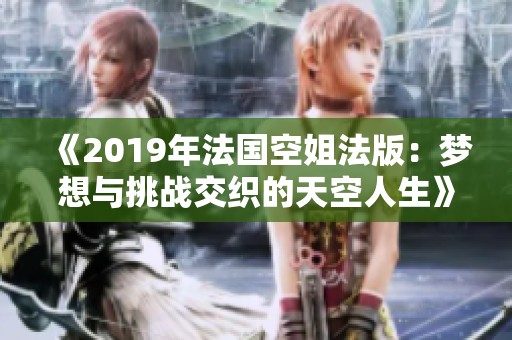 《2019年法国空姐法版：梦想与挑战交织的天空人生》