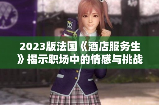 2023版法国《酒店服务生》揭示职场中的情感与挑战