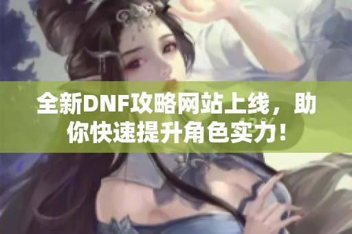 全新DNF攻略网站上线，助你快速提升角色实力！