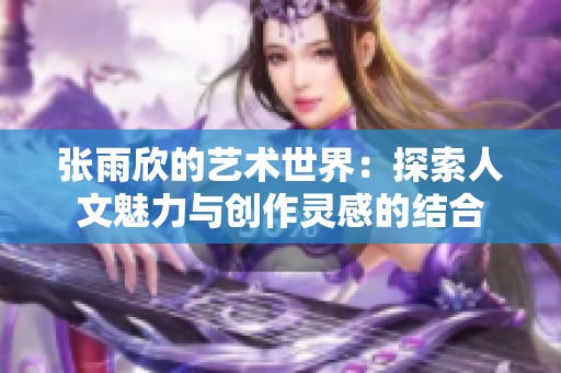张雨欣的艺术世界：探索人文魅力与创作灵感的结合