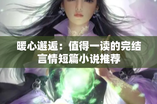 暖心邂逅：值得一读的完结言情短篇小说推荐