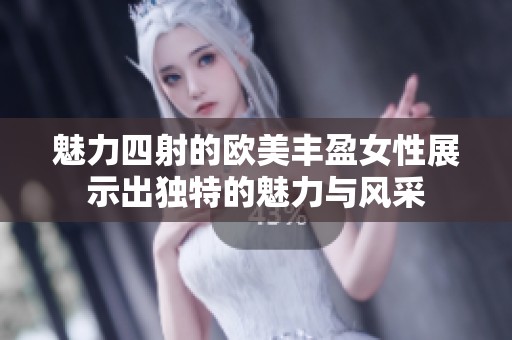 魅力四射的欧美丰盈女性展示出独特的魅力与风采