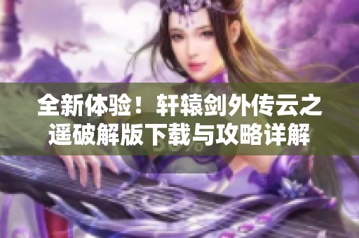 全新体验！轩辕剑外传云之遥破解版下载与攻略详解